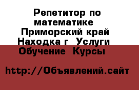 Репетитор по математике - Приморский край, Находка г. Услуги » Обучение. Курсы   